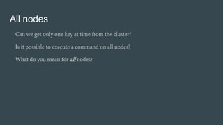 All nodes
Can we get only one key at time from the cluster?
Is it possible to execute a command on all nodes?
What do you mean for all nodes?
 