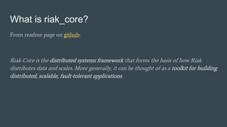 What is riak_core?
From readme page on github:
Riak Core is the distributed systems framework that forms the basis of how Riak
distributes data and scales. More generally, it can be thought of as a toolkit for building
distributed, scalable, fault-tolerant applications.
 