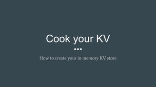 Cook your KV
How to create your in memory KV store
 