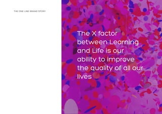 THE ONE LINE BRAND STORY
The X factor
between Learning
and Life is our
ability to improve
the quality of all our
lives
 