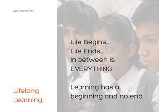 LOGO INSPIRATION
Lifelong
Learning
Life Begins...…
Life Ends...
In between is
EVERYTHING
Learning has a
beginning and no end
 