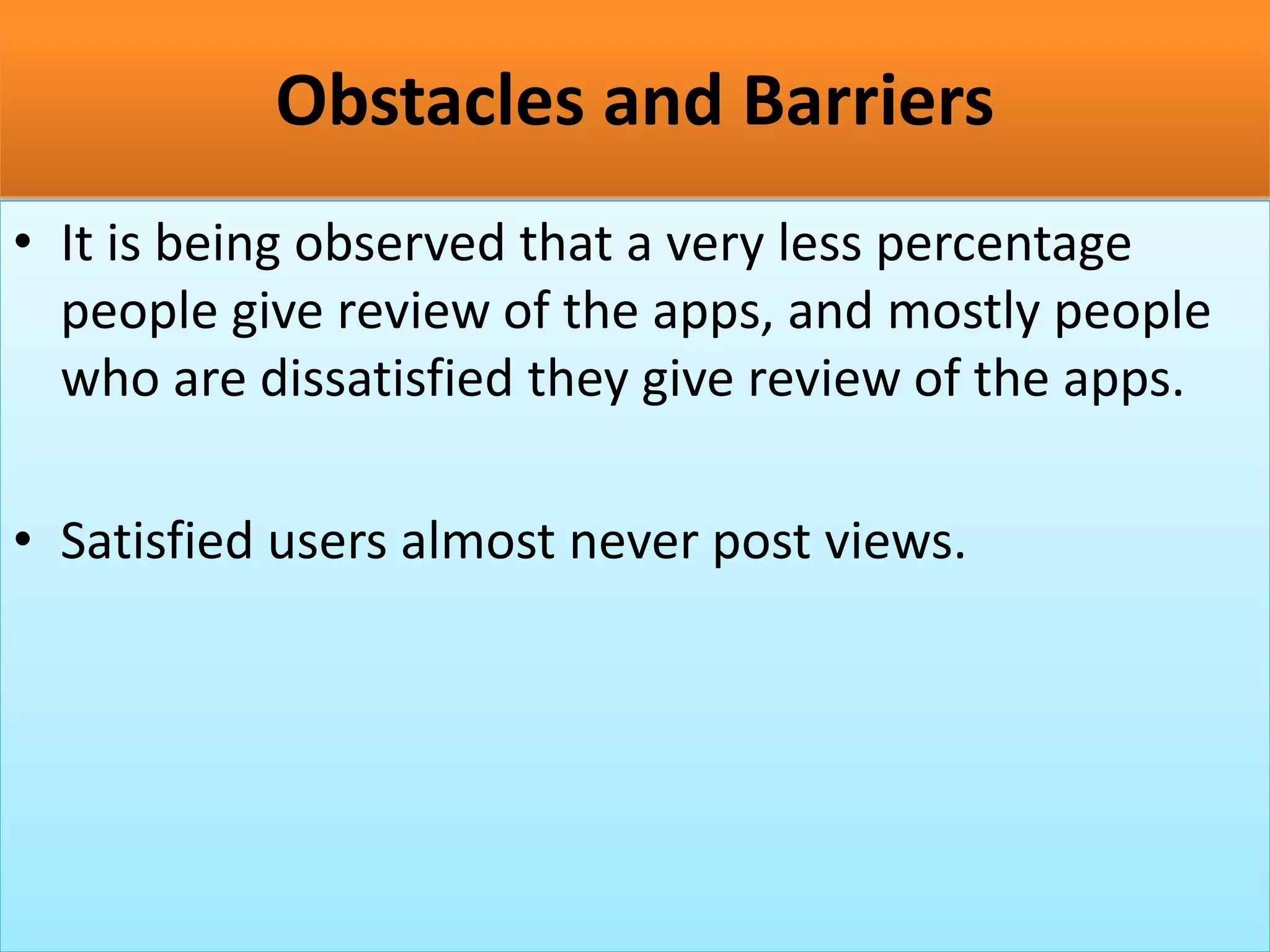 Obstacles and Barriers
• It is being observed that a very less percentage
people give review of the apps, and mostly people
who are dissatisfied they give review of the apps.
• Satisfied users almost never post views.
 