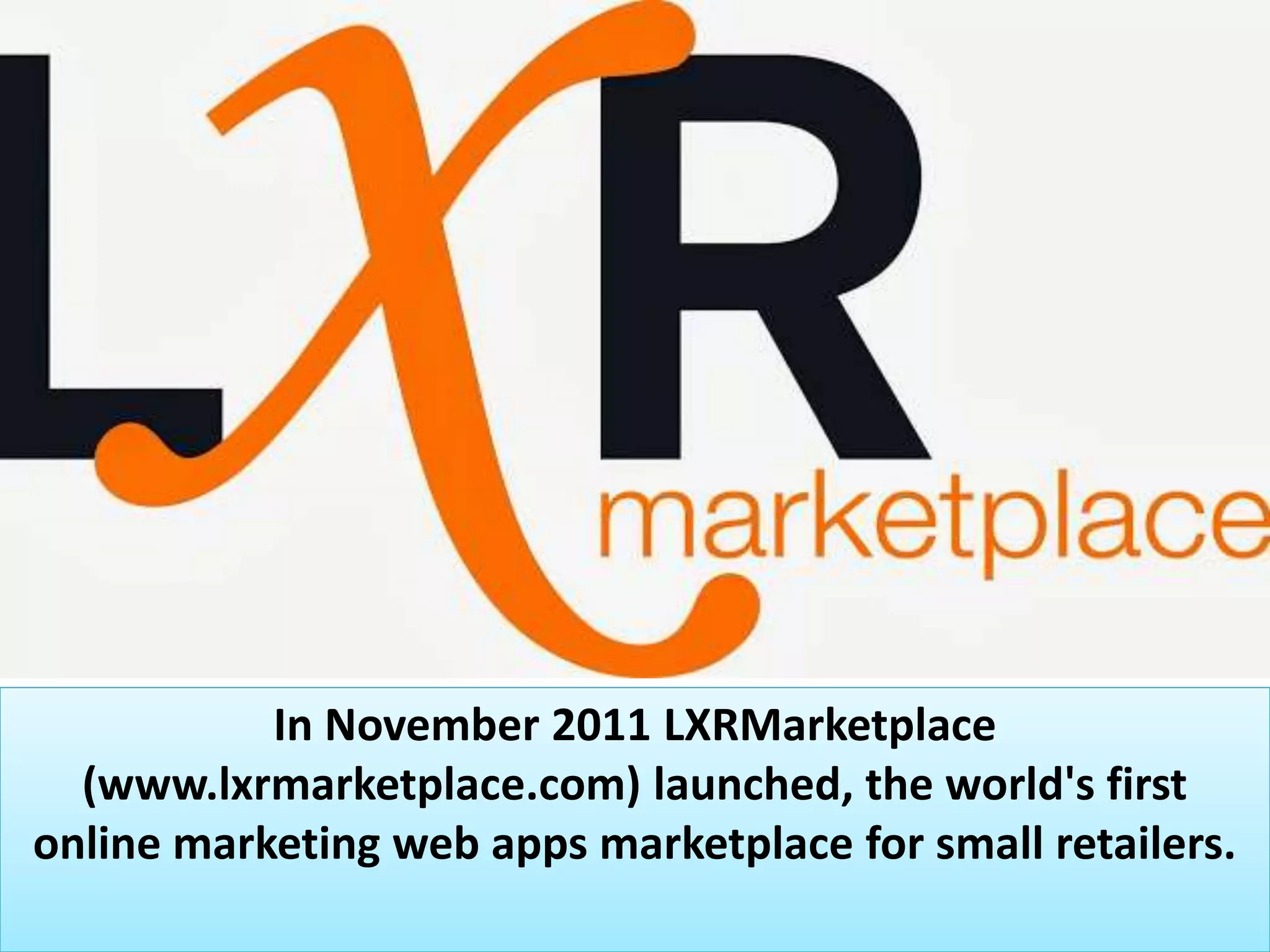 In November 2011 LXRMarketplace
(www.lxrmarketplace.com) launched, the world's first
online marketing web apps marketplace for small retailers.
 
