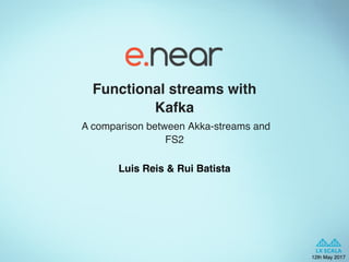 Functional streams with
Kafka
A comparison between Akka-streams and
FS2
12th May 2017
Luis Reis & Rui Batista
 