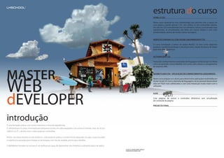 estrutura do curso
                                                                                                                                                          HTML E CSS

                                                                                                                                                          Neste curso aprende-se uma metodologia que permite criar o layout de
                                                                                                                                                          uma página usando apenas CSS, sem utilizar as tão conhecidas tabelas.
                                                                                                                                                          Um site em CSS normalmente tem um tamanho menor, é processado mais
                                                                                                                                                          rapidamente, as actualizações são feitas em menos tempo e com mais
                                                                                                                                                          produtividade, dentro de muitas outras vantagens.


                                                                                                                                                          WEBSITES DINÂMICOS COM ADOBE DREAMWEAVER CS4

                                                                                                                                                          O curso Introdução a banco de dados MySQL 5.0 tem como objectivo
                                                                                                                                                          preparar o profissional design e developer para criação de banco de dados
                                                                                                                                                          para web sites dinâmicos.


                                                                                                                                                          ACTIONSCRIpT 3.0

                                                                                                                                                          Transmitir conhecimentos avançados da linguagem ActionScript 3.0. Neste
                                                                                                                                                          curso irá aprender como trabalhar com cores, som, classes e carregamento
                                                                                                                                                          de arquivos XML.




MASTER                                                                                                                                                    ADOBE FLASH CS4 - ApLICAÇÃO DE CONHECIMENTOS ADQUIRIDOS




WEB
                                                                                                                                                          Neste curso prepara-se o aluno para desenvolver aplicações multimédia em
                                                                                                                                                          Action Script 3.0. Com o domínio da linguagem, irá ser possível desenvolver
                                                                                                                                                          sites em Flash mais sofisticados e com uma interacção muito maior com o
                                                                                                                                                          utilizador.




dEVELOPER
                                                                                                                                                          AJAx

                                                                                                                                                          Criar páginas de acesso a conteúdos dinâmicos sem actualização
                                                                                                                                                          do conteúdo da página.

                                                                                                                                                          pROJECTO FINAL




introdução
É uma formação prática, com muitos exercícios e troca de experiências.
É composta por 8 cursos, ministrada para pequenas turmas, em salas equipados com acesso à Internet, Imac de 20 pol.:
2,66GHz ou Pc´s de alto nível e vídeo projector multimédia.

No fim, será desenvolvido um site dinâmico , colocando em prática o conhecimento adquirido. Ou seja, o aluno irá obter
a experiência necessária para integrar as tecnologias num site de verdade, pronto para trabalhar.

O WebMaster formado na Lxschool é um profissional capaz de desenvolver sites dinâmicos utilizando banco de dados.
                                                                                                                         IMAGEM DE CARLOS JORGE LAROUÇA
                                                                                                                         FORMADOR DE ADOBE FLASH
 