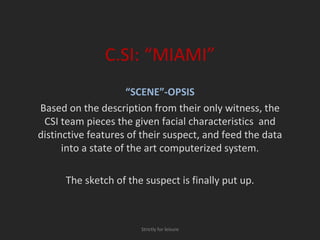 C.SI: “MIAMI” “ SCENE”-OPSIS Based on the description from their only witness, the CSI team pieces the given facial characteristics  and distinctive features of their suspect, and feed the data into a state of the art computerized system. The sketch of the suspect is finally put up. Strictly for leisure 
