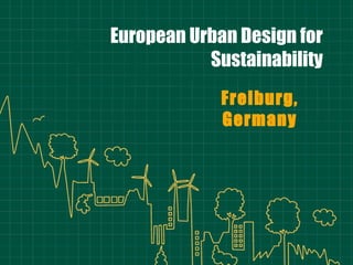 European Urban Design for
Sustainability
Freiburg,
Germany
 