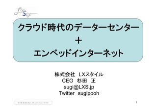 クラウド時代のデーターセンター
       ＋
  エンベッドインターネット

                                  株式会社 LXスタイル
                                    CEO 杉田 正
                                    sugi@LXS.jp
                                   Twitter sugipooh
許可無く配布を禁止します。LXStyle,Inc 201009                       1
 