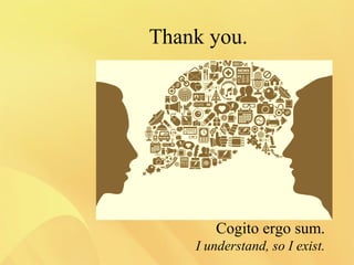 Thank you.
Cogito ergo sum.
I understand, so I exist.
 