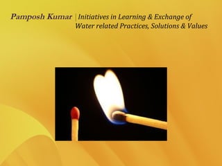 Pamposh Kumar |Initiatives in Learning & Exchange of
Water related Practices, Solutions & Values
 