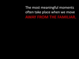The most meaningful moments
often take place when we move
AWAY FROM THE FAMILIAR.
 