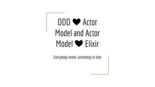 DDD ❤️ Actor
Model and Actor
Model ❤️ Elixir
Everybody needs somebody to love
 