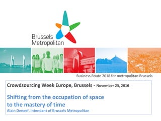 Business Route 2018 for metropolitan Brussels
Crowdsourcing Week Europe, Brussels - November 23, 2016
Shifting from the occupation of space
to the mastery of time
Alain Deneef, Intendant of Brussels Metropolitan
 