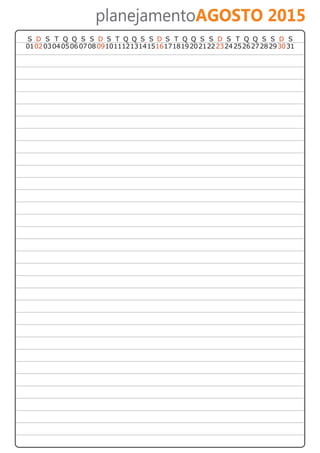 planejamentoAGOSTO 2015 
S D S T Q Q S S D S T Q Q S S D S T Q Q S S D S T Q Q S S D S 
01 02 03 04 05 06 07 08 09 10 11 12 13 14 15 16 17 18 19 20 21 22 23 24 25 26 27 28 29 30 31 
 