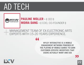 AD TECH
       PAULINE MOLLER - { CEO }
       MOIRA DANG - { COO, CO-FOUNDER }

 MANAGEMENT TEAM OF EX-ELECTRONIC ARTS
 EXPERTS WITH 15-20 YEARS EXPERIENCE.




                                          22
 