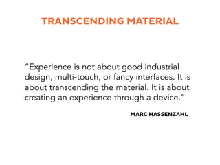 TRANSCENDING MATERIAL
“Experience is not about good industrial
design, multi-touch, or fancy interfaces. It is
about trans...