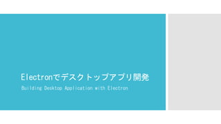Electronでデスクトップアプリ開発
Building Desktop Application with Electron
 