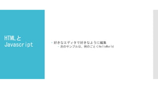 HTMLと
Javascript  好きなエディタで好きなように編集
 次のサンプルは、例のごとくHelloWorld
 