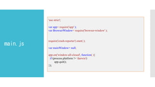 main.js
'use strict';
var app= require('app' );
var BrowserWindow= require('browser-window' );
require('crash-reporter').start( );
var mainWindow= null;
app.on('window-all-closed', function( ){
if (process.platform != 'darwin')
app.quit();
});
 