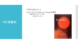 TaPL読書会
 21回目を迎えました
 Types And Programming Languageの輪講
 邦訳は型システム入門
 全然入門じゃない
 