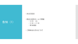 告知（1）
 次は22回目
 西淀川区民ホールで開催
 12/20 （日）
 13:00 ～17:00
 第3会議室
 ご興味ある方はどうぞ
 