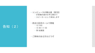 告知（２）
 コンピュータの舞台裏 (第2回)
 計算機の基本を学ぶ集まり
 スピーカーとして参加します
 西淀川区民ホールで開催
 12/19日
 14:00～17:00
 第1会議室
 ご興味のある方はどうぞ
 