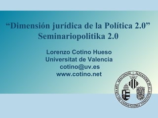 “ Dimensión jurídica de la Política 2.0”  Seminariopolitika 2.0   Lorenzo Cotino Hueso Universitat de Valencia [email_address] www.cotino.net 
