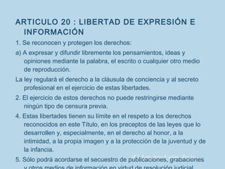 <ul><li>ARTICULO 20 : LIBERTAD DE EXPRESIÓN E INFORMACIÓN </li></ul><ul><li>1. Se reconocen y protegen los derechos: </li>...