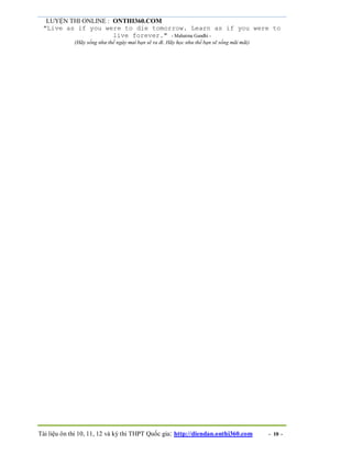 LUYỆN THI ONLINE : ONTHI360.COM
Tài liệu ôn thi 10, 11, 12 và kỳ thi THPT Quốc gia: http://diendan.onthi360.com - 10 -
"Live as if you were to die tomorrow. Learn as if you were to
live forever." - Mahatma Gandhi -
(Hãy sống như thể ngày mai bạn sẽ ra đi. Hãy học như thể bạn sẽ sống mãi mãi)
 