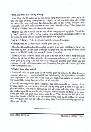 *Tinh kem hifU qua cua th] truong:
_Heat dong cua thi tnrong co thS vira tao ra ngoai tac tich CfC:ua ~~ora~ngo~it~c
tieu CfC.ngay ca tron~ tnrong h«p tao ra ngo~i tac tic~ cy~, t~! :ruan~ van co t~~t
bai trong viec cung cap !ill0n!Sday du har;g ho~ cho, xa ~Ql. ~l vay, t?ong ~ua ,Vl~~
sir dung ty su~t chiet khau thap han tY suat chiet khau thi truang, Chinh phu co the
khac phuc tinh kern hieu qua nay cua thi tnrong,
- MQt tro ngai IOn a day la lam th~ nao dS do Iu~g quy mo ngo51itaco Tuy nlJie~,
Iy thuyet ngoai tac goi len y nrong Ia cang co sir dieu chinh va khac phuc khuyet tat
thi tnrong thi cang lam gia tang quy mo loi ich bien ngoai taco
cAU 4 (2,5 di~m): Phan tich khuon kh6 thS ch~ quan Iy ng cong:
* vJ miJ,tquan trj: Co hai v~n dS 100 c~n quan tam, ClthS:
- Thu nh~t, khuon kh6 phap Iy c~n phai xac dinh ra cO'quan co th§.m quySn yay n<;;,
phat hanh ng mai va dam trach thfc hi~n cac giao dich yay ng congo Do Ia cO'sa rat
quan trQng dS thi~t I?p kY Iu?t t6ng thS vS quan Iy ng congo
- Thu hai, vS m~t t6 chuc, khuon kh6 quan Iy ng nen chi ti~t hoa ra rang m6i quan
h~ hgp tac va chia se thong tin gifra cac cO'quan co th§.m quYSn yay ng va cac b9
ph?n quan Iy ng congo Cac ban bao cao ng cong c~n gia tang trach nhi~m cua cac
cO'quan, bQph?n co lien quan d~n quan Iy ng cong bao g6m trach nhi~m giai trinh
va trach nhi~m h?u qua.
* Ta ehue hO(ltil9ng n9i h9:
- CO'c~u t6 chuc cO'quan quan Iy ng va m6i quan h~ gifra cac b9 ph?n trong cO'
quan nay phai hgp Iy, giao trach nhi~m ClthS cho tUng can b9 co chinh sach kiSm
soat ya giam sat, q~a trinh bao cao ra rang. Cac ho~t dQng quan Iy ng c~n dugc h6
trg bang m9t h~ thong thong tin chinh xac va toan di~n.
- Quan Iy ng cong y~u c~u phai co mQt d9i ngu can b9 quan Iy ng vira phai co cac
kY nang nghi~p Vl ve thi truOng tai chinh nhu Icy nang quan Iy danh mlc dau tu va
P?an .tich rui ro, vira phai co nhUng hiSu bi~t vS chinh sach cong cQng. B~t kS cO'
cau to chuc q,uan Iy ng nhu t~~ nao, nang lfc can bQ quan Iy ng dong vai tra quan
trQng gop phan lam giam thieu rui ro quim Iy ng. Yeu cau nay doi khi lai lit mot
thach thuc Ian d6i vai nhiSu nuac d~c bi~t la nhUng nuac rna co Sfkhac bi'~tIan ~S
muc luang &ifrakhu VfCtu va khu VfCcong ho~c 18. thi~u h~n nhUng nguai co dli
nhUng yeu cau do.
--------------------------------------
TCCO_LTTCC_DHCQ_A3
TRANG 3/3_ MD200515004
 