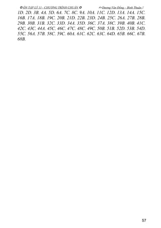  ÔN TẬP LÝ 11 - CHƯƠNG TRÌNH CHUẨN   Dương Văn Đổng – Bình Thuận 
1D. 2D. 3B. 4A. 5D. 6A. 7C. 8C. 9A. 10A. 11C. 12D. 13A. 14A. 15C.
16B. 17A. 18B. 19C. 20B. 21D. 22B. 23D. 24B. 25C. 26A. 27B. 28B.
29B. 30B. 31B. 32C. 33D. 34A. 35D. 36C. 37A. 38C. 39B. 40B. 41C.
42C. 43C. 44A. 45C. 46C. 47C. 48C. 49C. 50B. 51B. 52D. 53B. 54D.
55C. 56A. 57B. 58C. 59C. 60A. 61C. 62C. 63C. 64D. 65B. 66C. 67B.
68B.
57
 