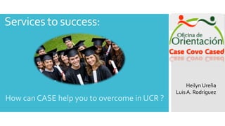 Services to success: 
How can CASE help you to overcome in UCR ? 
Heilyn Ureña 
Luis A. Rodríguez 
 
