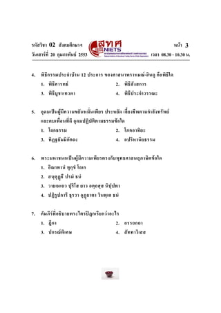 รหัสวิชา 02 สังคมศึกษาฯ หนา
วันเสารที่ 20 กุมภาพันธ 2553 เวลา 08.30 - 10.30 น.
3
4. พิธีกรรมประจําบาน 12 ประการ ของศาสนาพราหมณ-ฮินดู คือพิธีใด
1. พิธีศารทธ 2. พิธีสังสการ
3. พิธีบูชาเทวดา 4. พิธีประจําวรรณะ
5. อุดมเปนผูมีความขยันหมั่นเพียร ประหยัด เลี้ยงชีพตามกําลังทรัพย
และคบเพื่อนที่ดี อุดมปฏิบัติตามธรรมขอใด
1. โลกธรรม 2. โภคอาทิยะ
3. ทิฏฐธัมมิกัตถะ 4. อปริหานิยธรรม
6. พระมหาชนกเปนผูมีความเพียรตรงกับพุทธศาสนสุภาษิตขอใด
1. อิณาทานํ ทุกฺขํ โลเก
2. สนฺตุฏี ปรมํ ธนํ
3. วายเมเถว ปุริโส ยาว อตฺถสฺส นิปฺปทา
4. ปฏิรูปการี ธุรวา อุฏาตา วินทฺเต ธนํ
7. คัมภีรที่อธิบายพระไตรปฎกเรียกวาอะไร
1. ฎีกา 2. อรรถกถา
3. ปกรณพิเศษ 4. สัททาวิเสส
 
