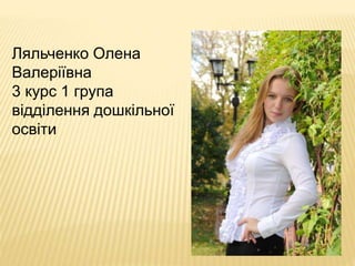 Ляльченко Олена
Валеріївна
3 курс 1 група
відділення дошкільної
освіти
 