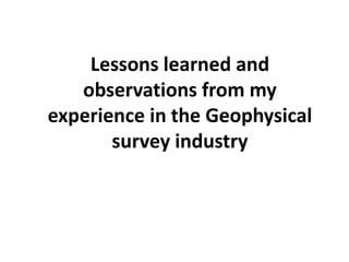Lessons learned and
   observations from my
experience in the Geophysical
       survey industry
 