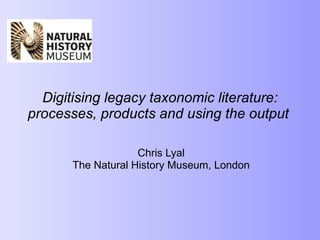 Digitising legacy taxonomic literature: processes, products and using the output   Chris Lyal The Natural History Museum, London 