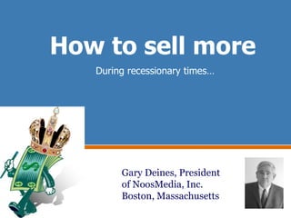 How to sell more During recessionary times… Gary Deines, President of NoosMedia, Inc. Boston, Massachusetts 