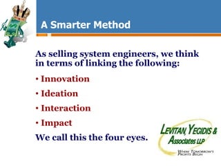 A Smarter Method As selling system engineers, we think in terms of linking the following: Innovation Ideation Interaction Impact We call this the four eyes. 