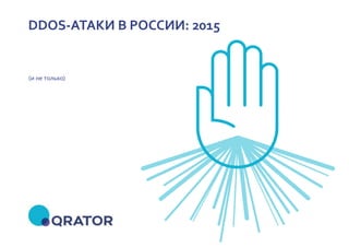 qrator.net 2015
DDOS-АТАКИ В РОССИИ: 2015
(и не только)
 