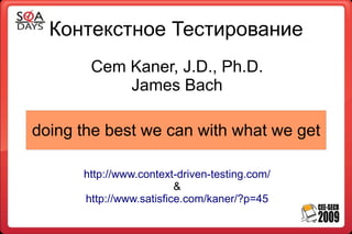 Контекстное Тестирование
       Cem Kaner, J.D., Ph.D.
           James Bach

doing the best we can with what we get

      http://www.context-driven-testing.com/
                         &
      http://www.satisfice.com/kaner/?p=45
 