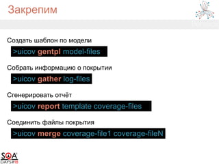 Закрепим
>uicov gentpl model-files
Создать шаблон по модели
>uicov gather log-files
Собрать информацию о покрытии
>uicov report template coverage-files
Сгенерировать отчёт
>uicov merge coverage-file1 coverage-fileN
Соединить файлы покрытия
 
