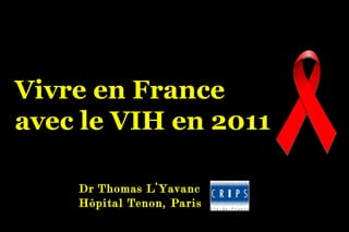 Vivre en France avec le VIH en 2011 Dr Thomas L’Yavanc Hôpital Tenon, Paris 