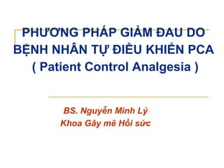 PHƯƠNG PHÁP GIẢM ĐAU DO
BỆNH NHÂN TỰ ĐIỀU KHIỂN PCA
( Patient Control Analgesia )
BS. Nguyễn Minh Lý
Khoa Gây mê Hồi sức
 