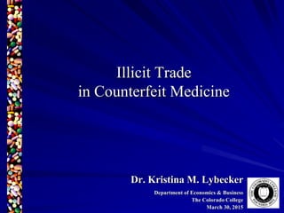 Illicit Trade
in Counterfeit Medicine
Dr. Kristina M. Lybecker
Department of Economics & Business
The Colorado College
March 30, 2015
 
