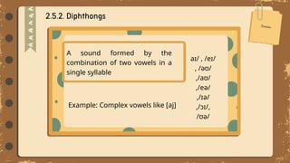 A sound formed by the
combination of two vowels in a
single syllable
Example: Complex vowels like [aj]
aɪ/ , /eɪ/
, /əʊ/
,/aʊ/
,/eə/
,/ɪə/
,/ɔɪ/,
/ʊə/
 