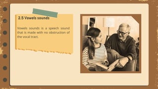 Vowels sounds is a speech sound
that is made with no obstruction of
the vocal tract.
 