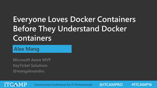 @ITCAMPRO #ITCAMP16Community Conference for IT Professionals
Everyone Loves Docker Containers
Before They Understand Docker
Containers
Alex Mang
Microsoft Azure MVP
KeyTicket Solutions
@mangalexandru
 