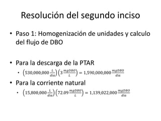Resolución del segundo inciso 
• Paso 1: Homogenización de unidades y calculo 
del flujo de DBO 
• Para la descarga de la ...