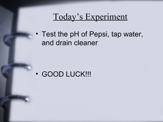 Today’s Experiment
• Test the pH of Pepsi, tap water,
and drain cleaner
• GOOD LUCK!!!