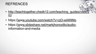 REFRENCES
• http://teachtogether.chedk12.com/teaching_guides/view/2
52
• https://www.youtube.com/watch?v=cjO-wil4NMo
• https://www.slideshare.net/markjhonoxillo/audio-
information-and-media
 